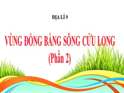 Bài giảng Địa lí Lớp 9 - Bài 36: Vùng Đồng bằng sông Cửu Long (Phần 2)