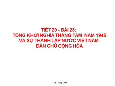 Bài giảng Lịch sử Lớp 9 - Tiết 29, Bài 23: Tổng khởi nghĩa tháng Tám năm 1945 và sự thành lập nước Việt Nam Dân chủ Cộng hòa - Lê Trọng Thịnh