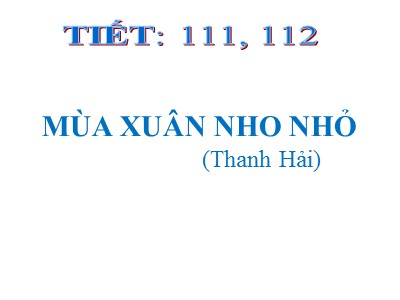 Bài giảng môn Ngữ văn Lớp 9 - Tiết 111+112: Mùa xuân nho nhỏ (Thanh Hải)
