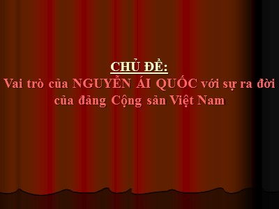 Bài giảng Lịch sử Lớp 9 - Chủ đề: Vai trò của Nguyễn Ái Quốc với sự ra đời của đảng cộng sản Việt Nam