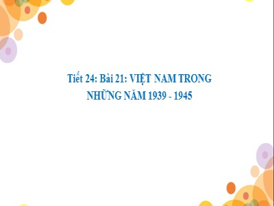 Bài giảng Lịch sử Lớp 9 - Tiết 24, Bài 21: Việt Nam trong những năm 1939-1945