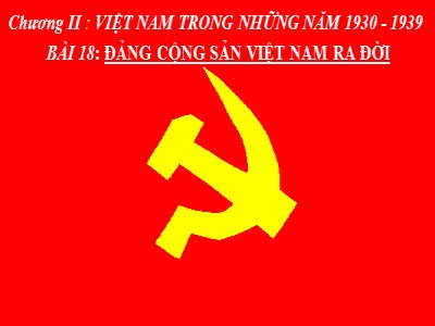 Bài giảng môn Lịch sử Lớp 9 - Chương II: Việt Nam trong những năm 1930-1939 - Bài 18: Đảng Cộng sản Việt Nam ra đời