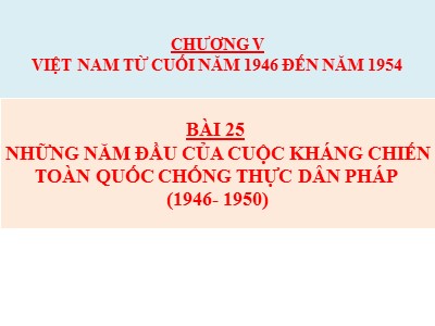 Bài giảng môn Lịch sử Lớp 9 - Chương V: Việt Nam từ cuối năm 1946 đến năm 1954 - Bài 25: Những năm đầu của cuộc kháng chiến toàn quốc chống thực dân Pháp (1946-1950)
