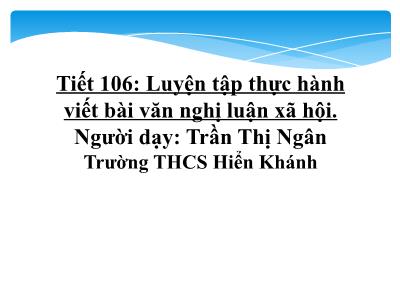 Bài giảng Ngữ văn Lớp 9 - Tiết 106: Luyện tập thực hành viết bài văn nghị luận xã hội - Trần Thị Ngân